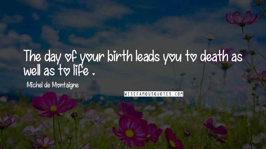 Michel De Montaigne Quotes: The day of your birth leads you to death as well as to life .