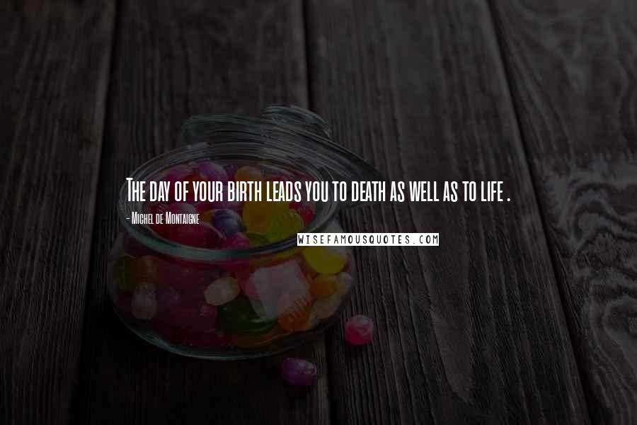 Michel De Montaigne Quotes: The day of your birth leads you to death as well as to life .