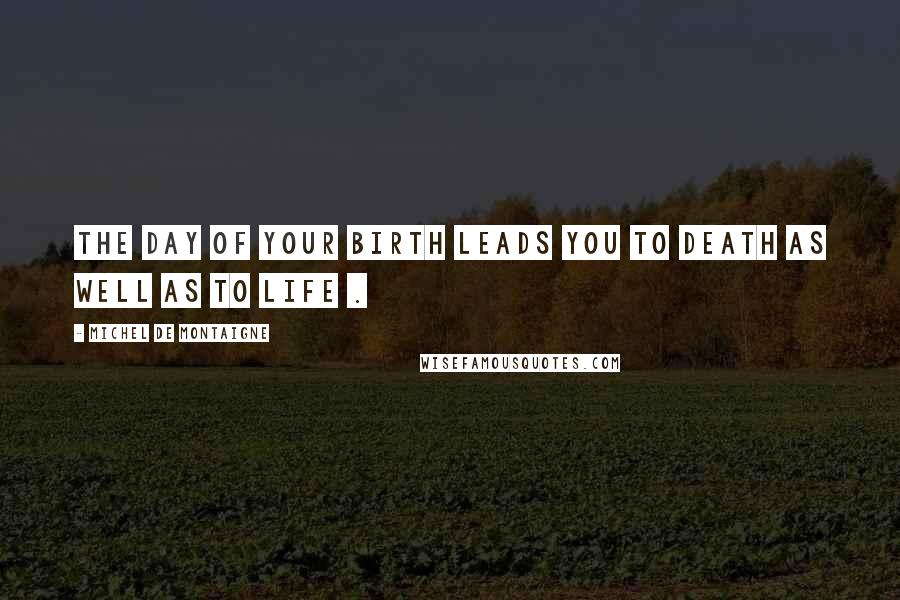 Michel De Montaigne Quotes: The day of your birth leads you to death as well as to life .