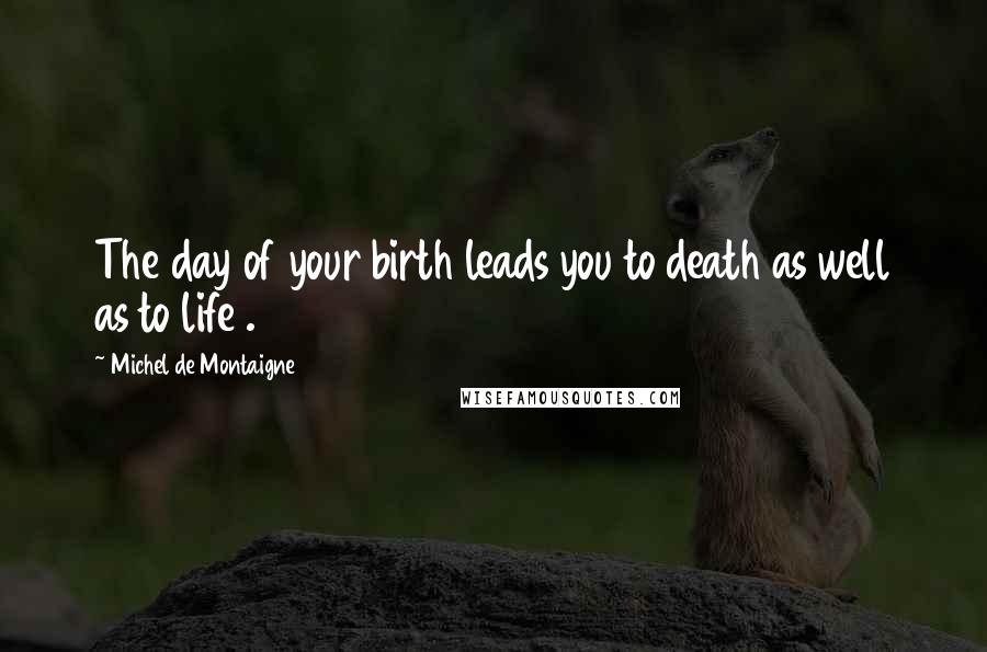 Michel De Montaigne Quotes: The day of your birth leads you to death as well as to life .