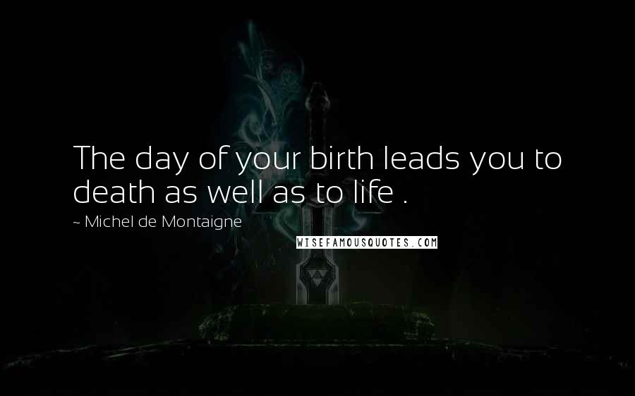 Michel De Montaigne Quotes: The day of your birth leads you to death as well as to life .