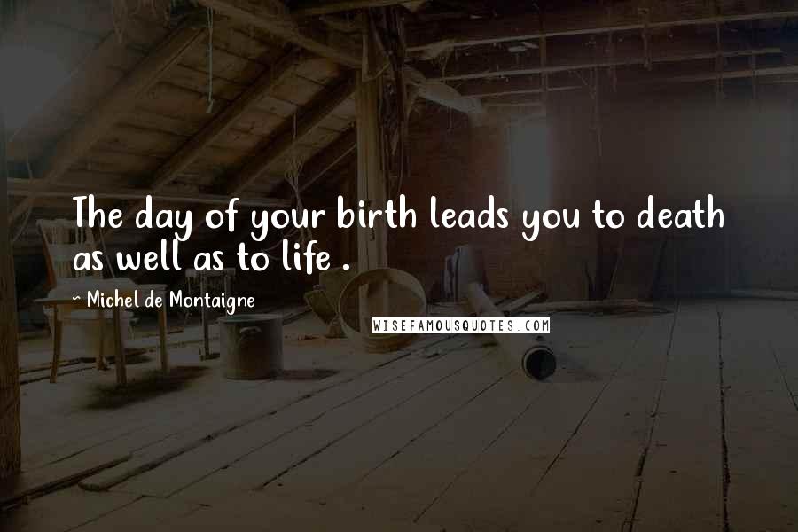 Michel De Montaigne Quotes: The day of your birth leads you to death as well as to life .