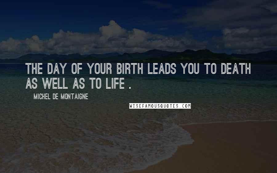 Michel De Montaigne Quotes: The day of your birth leads you to death as well as to life .