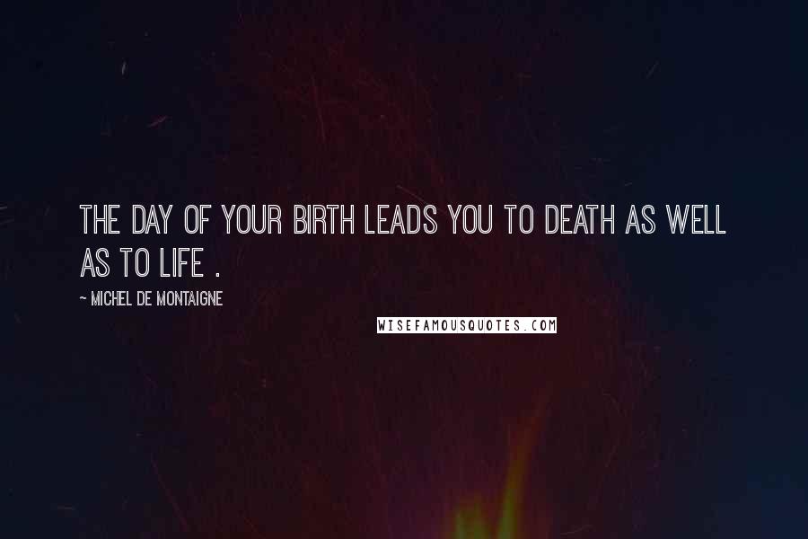 Michel De Montaigne Quotes: The day of your birth leads you to death as well as to life .