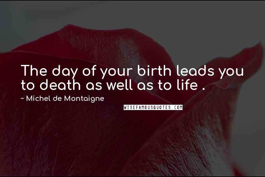 Michel De Montaigne Quotes: The day of your birth leads you to death as well as to life .