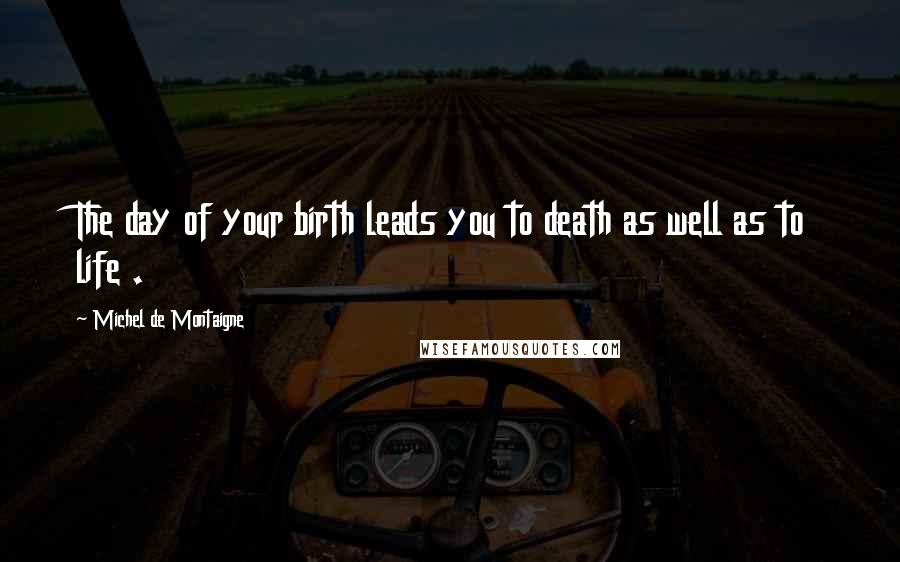 Michel De Montaigne Quotes: The day of your birth leads you to death as well as to life .