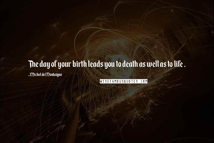 Michel De Montaigne Quotes: The day of your birth leads you to death as well as to life .