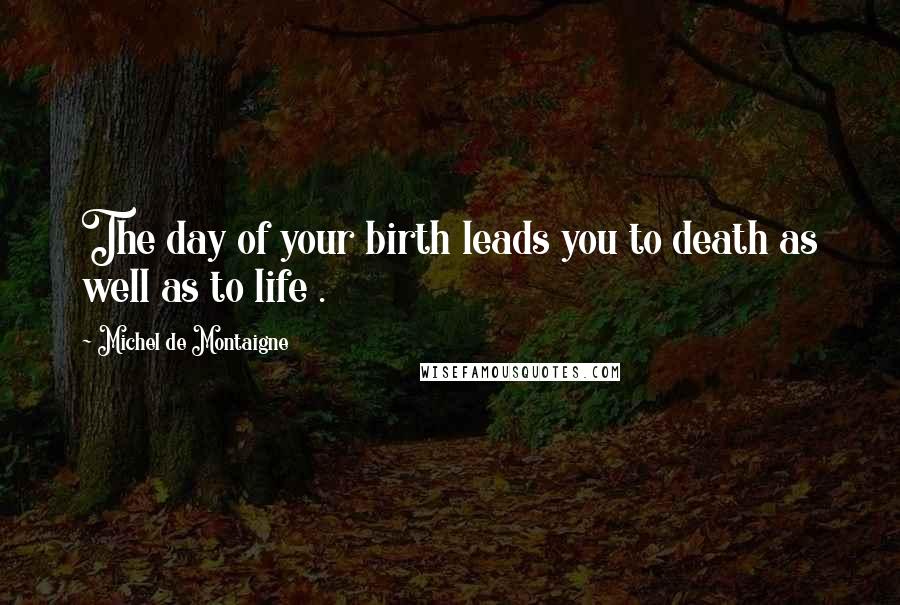 Michel De Montaigne Quotes: The day of your birth leads you to death as well as to life .