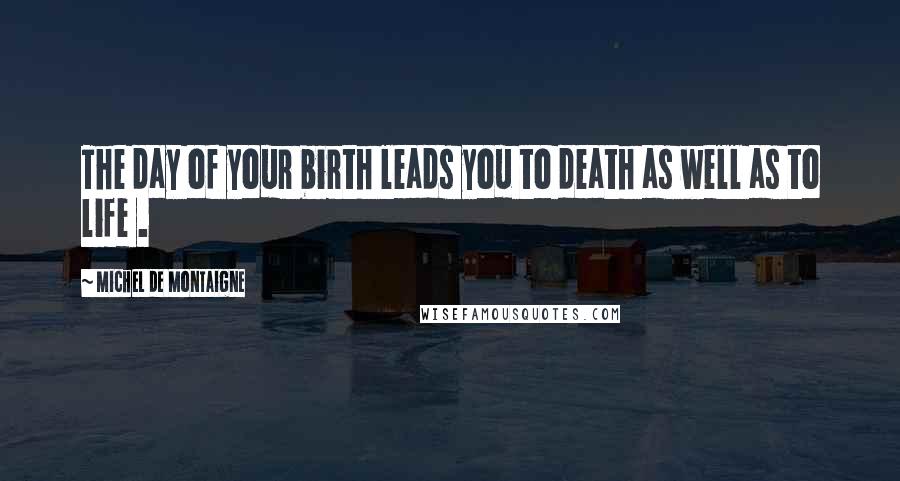 Michel De Montaigne Quotes: The day of your birth leads you to death as well as to life .