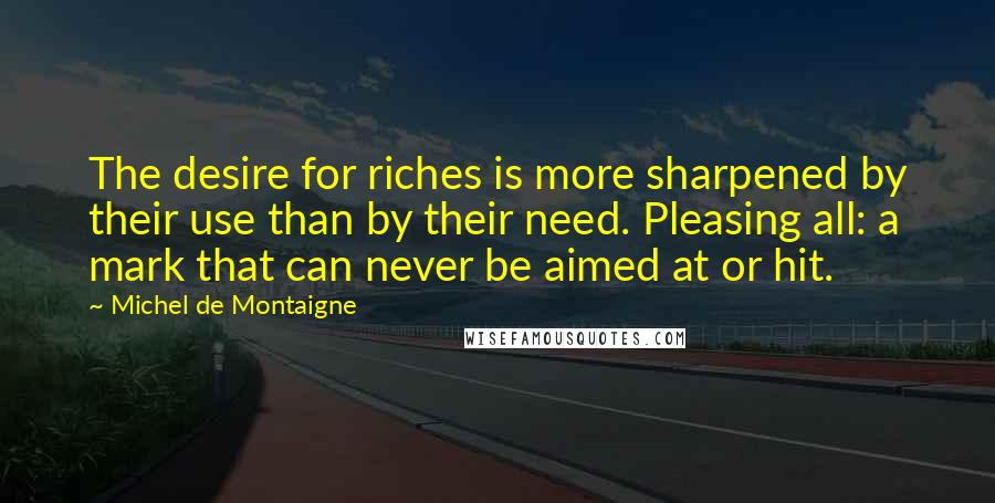 Michel De Montaigne Quotes: The desire for riches is more sharpened by their use than by their need. Pleasing all: a mark that can never be aimed at or hit.