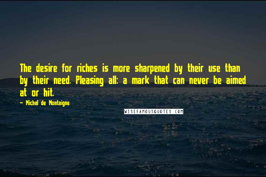 Michel De Montaigne Quotes: The desire for riches is more sharpened by their use than by their need. Pleasing all: a mark that can never be aimed at or hit.