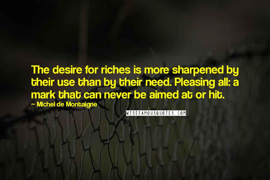 Michel De Montaigne Quotes: The desire for riches is more sharpened by their use than by their need. Pleasing all: a mark that can never be aimed at or hit.
