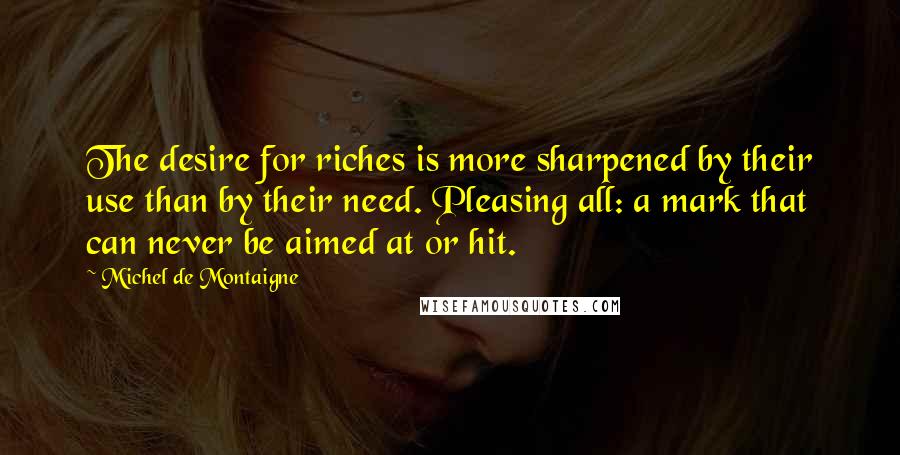 Michel De Montaigne Quotes: The desire for riches is more sharpened by their use than by their need. Pleasing all: a mark that can never be aimed at or hit.