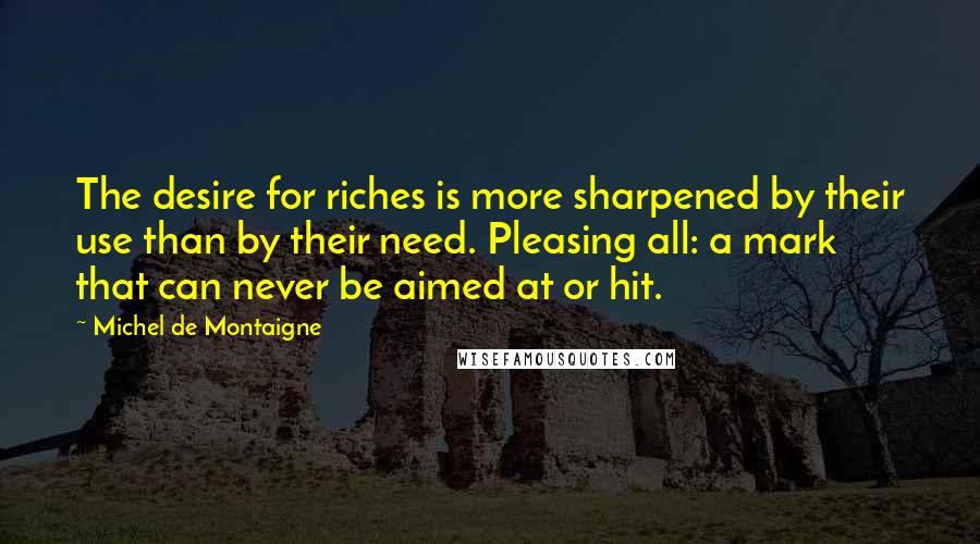 Michel De Montaigne Quotes: The desire for riches is more sharpened by their use than by their need. Pleasing all: a mark that can never be aimed at or hit.