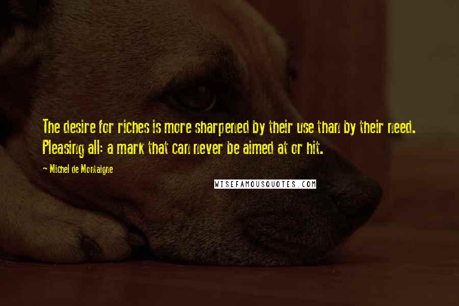 Michel De Montaigne Quotes: The desire for riches is more sharpened by their use than by their need. Pleasing all: a mark that can never be aimed at or hit.