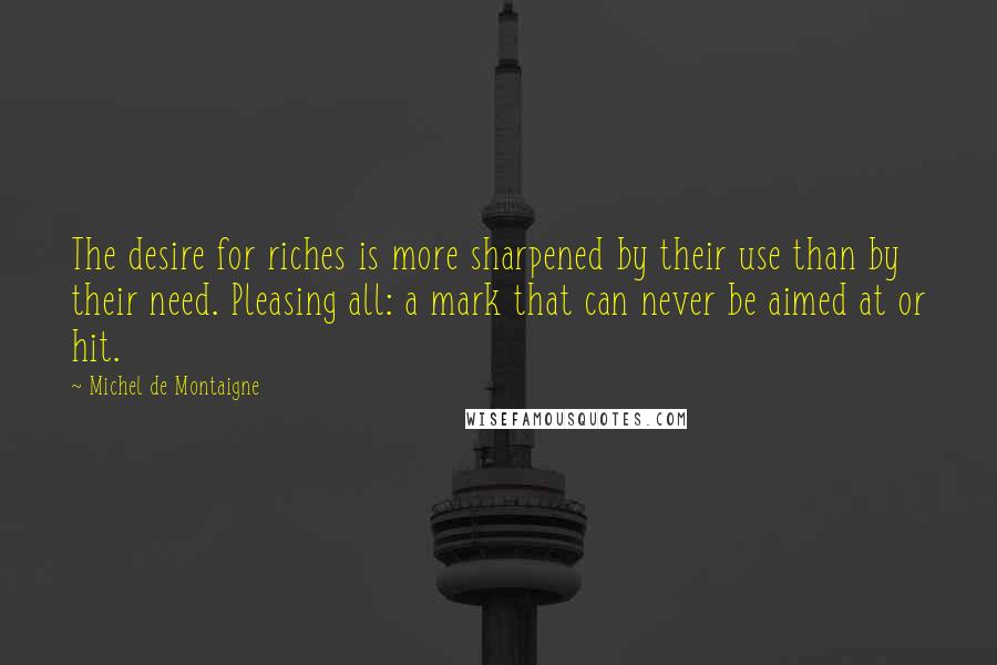Michel De Montaigne Quotes: The desire for riches is more sharpened by their use than by their need. Pleasing all: a mark that can never be aimed at or hit.