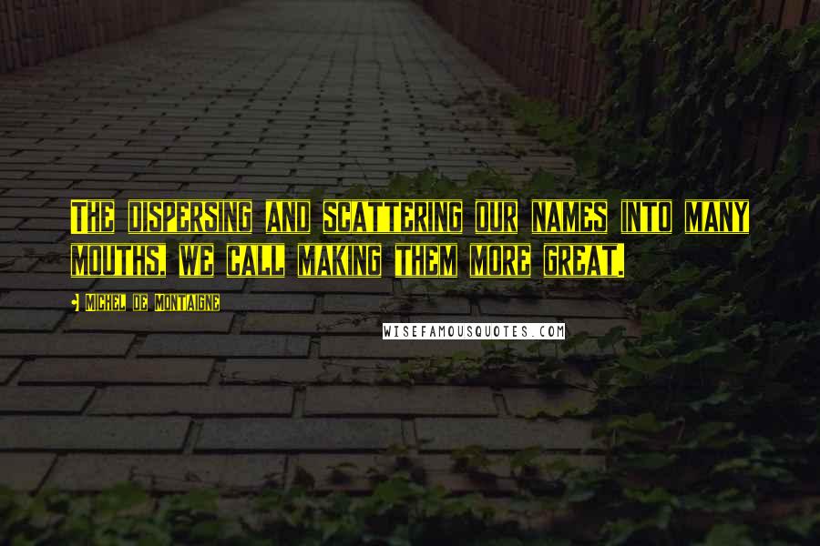 Michel De Montaigne Quotes: The dispersing and scattering our names into many mouths, we call making them more great.