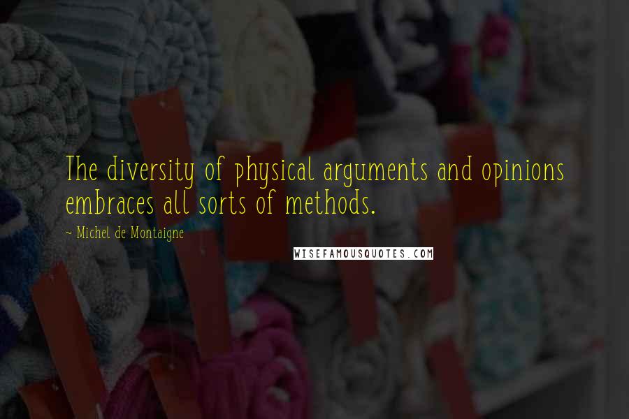 Michel De Montaigne Quotes: The diversity of physical arguments and opinions embraces all sorts of methods.