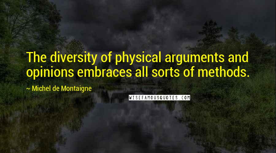Michel De Montaigne Quotes: The diversity of physical arguments and opinions embraces all sorts of methods.