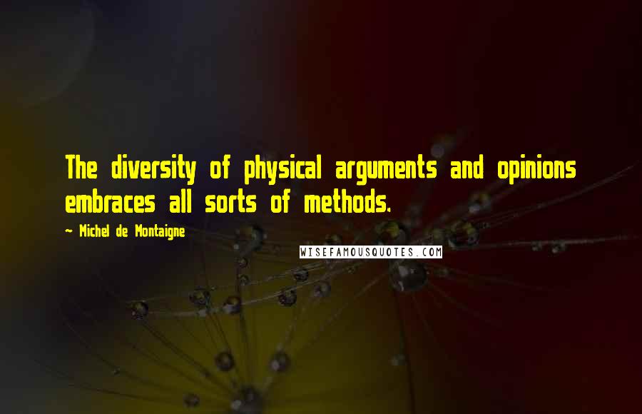 Michel De Montaigne Quotes: The diversity of physical arguments and opinions embraces all sorts of methods.