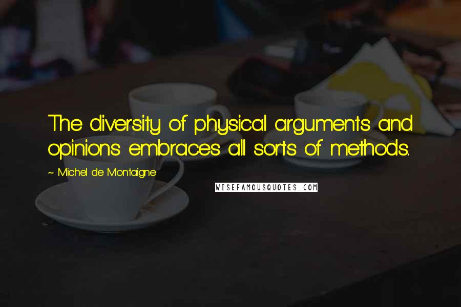 Michel De Montaigne Quotes: The diversity of physical arguments and opinions embraces all sorts of methods.