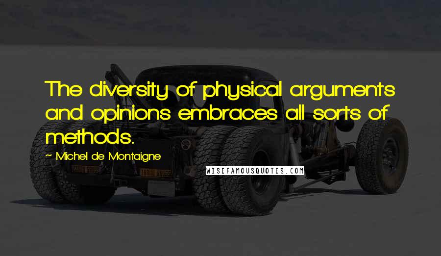 Michel De Montaigne Quotes: The diversity of physical arguments and opinions embraces all sorts of methods.