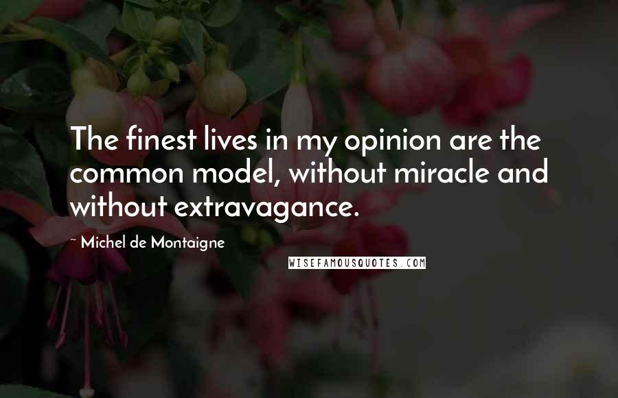 Michel De Montaigne Quotes: The finest lives in my opinion are the common model, without miracle and without extravagance.