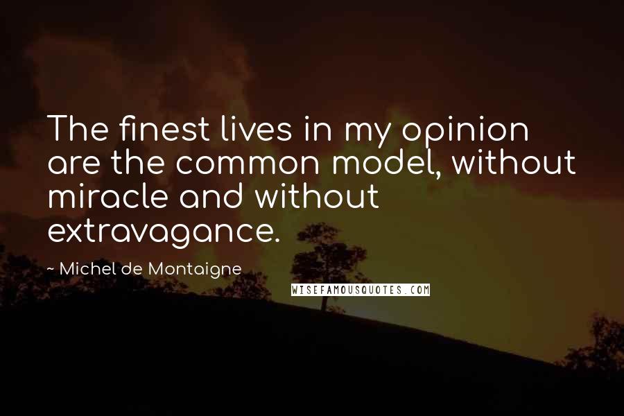 Michel De Montaigne Quotes: The finest lives in my opinion are the common model, without miracle and without extravagance.