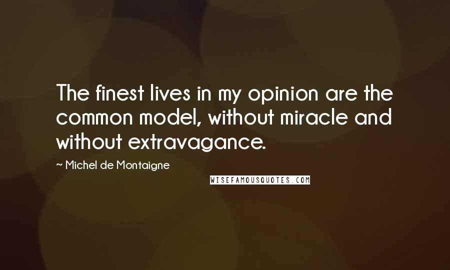 Michel De Montaigne Quotes: The finest lives in my opinion are the common model, without miracle and without extravagance.