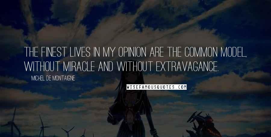 Michel De Montaigne Quotes: The finest lives in my opinion are the common model, without miracle and without extravagance.