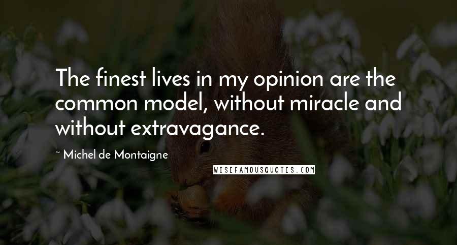Michel De Montaigne Quotes: The finest lives in my opinion are the common model, without miracle and without extravagance.