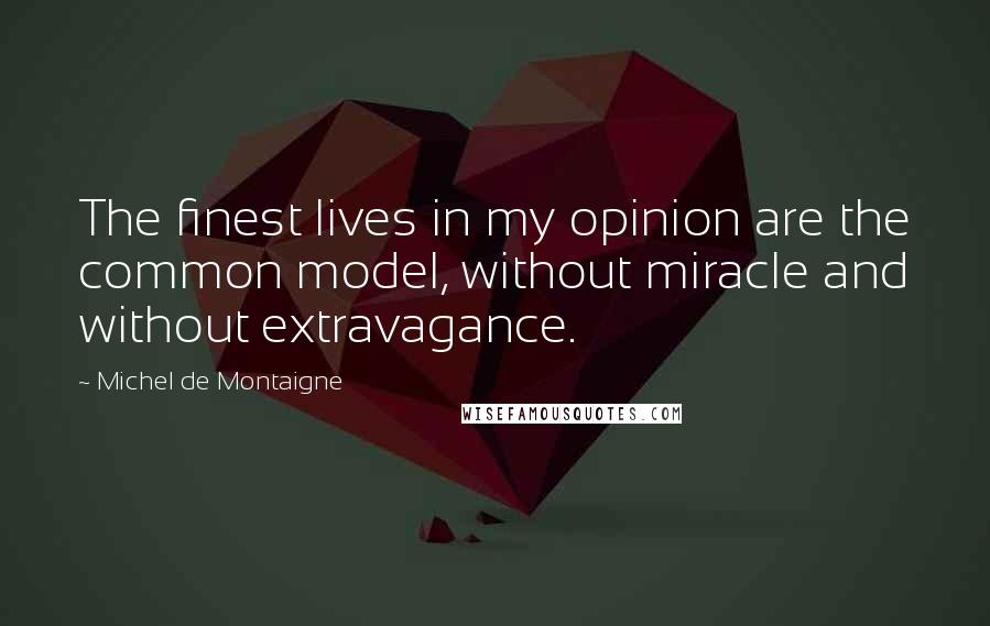 Michel De Montaigne Quotes: The finest lives in my opinion are the common model, without miracle and without extravagance.