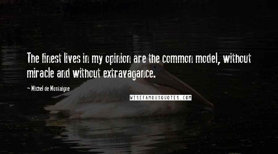 Michel De Montaigne Quotes: The finest lives in my opinion are the common model, without miracle and without extravagance.