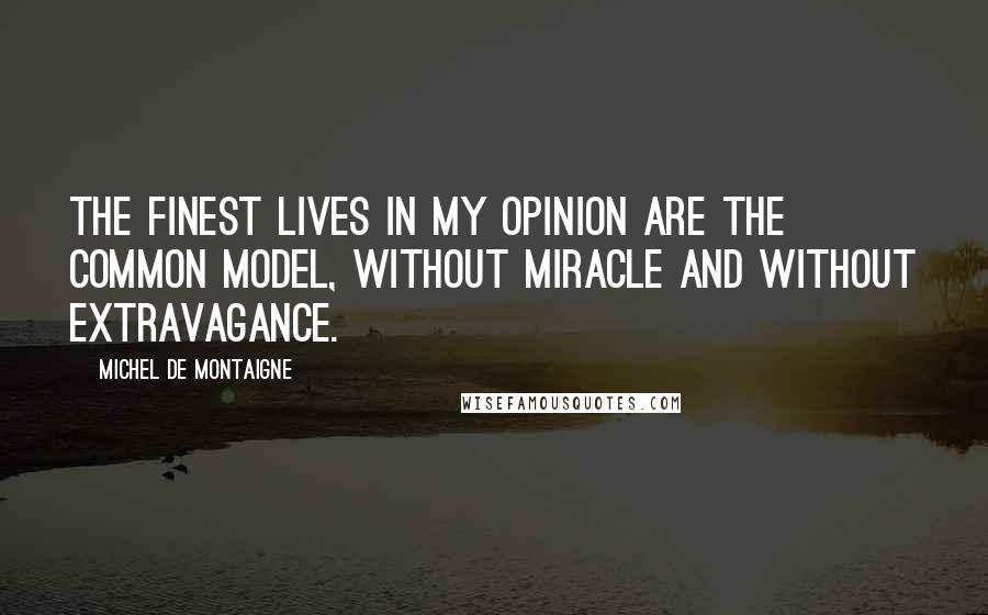 Michel De Montaigne Quotes: The finest lives in my opinion are the common model, without miracle and without extravagance.