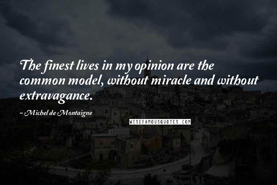 Michel De Montaigne Quotes: The finest lives in my opinion are the common model, without miracle and without extravagance.