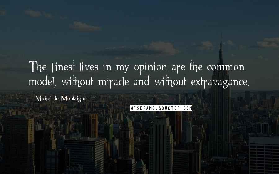 Michel De Montaigne Quotes: The finest lives in my opinion are the common model, without miracle and without extravagance.