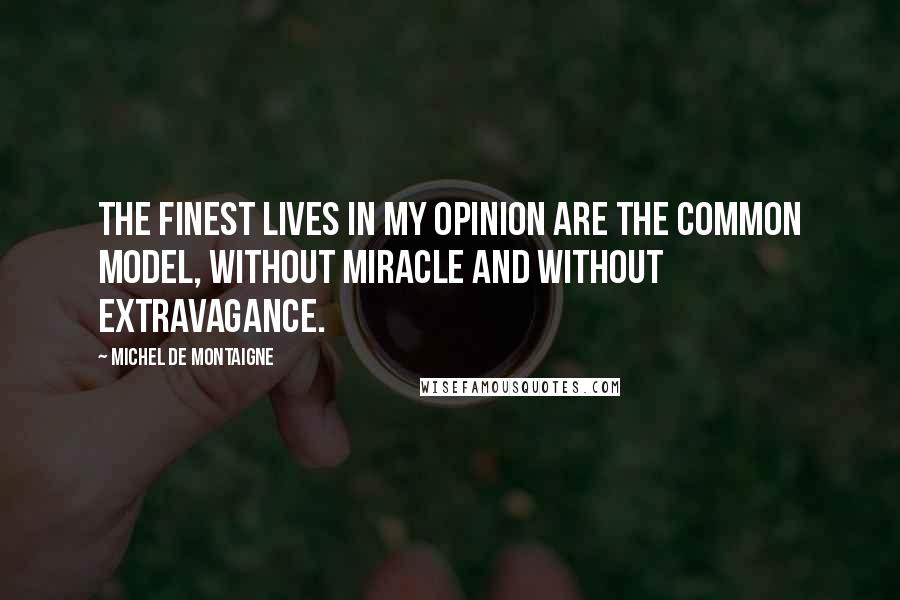 Michel De Montaigne Quotes: The finest lives in my opinion are the common model, without miracle and without extravagance.