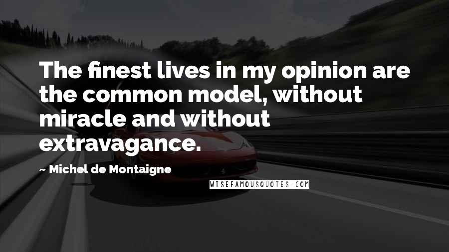 Michel De Montaigne Quotes: The finest lives in my opinion are the common model, without miracle and without extravagance.