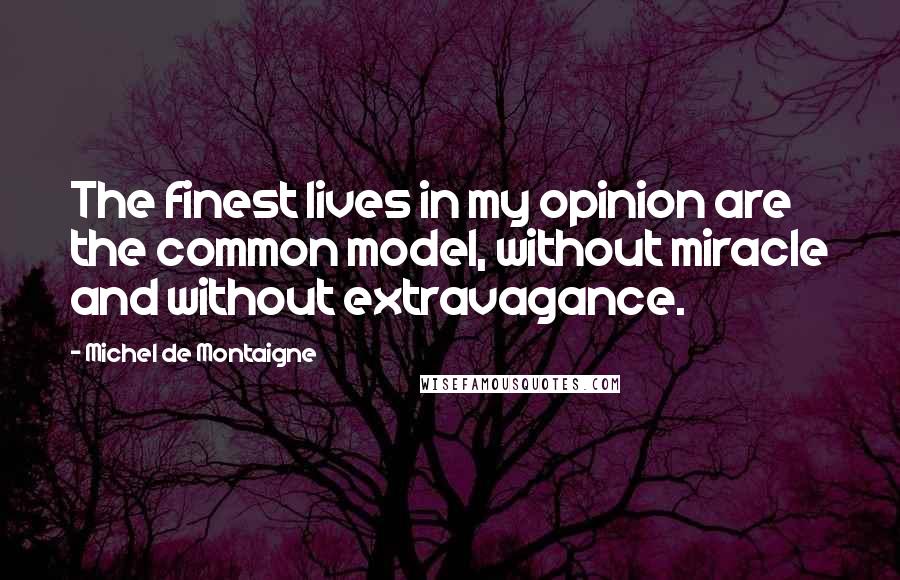 Michel De Montaigne Quotes: The finest lives in my opinion are the common model, without miracle and without extravagance.