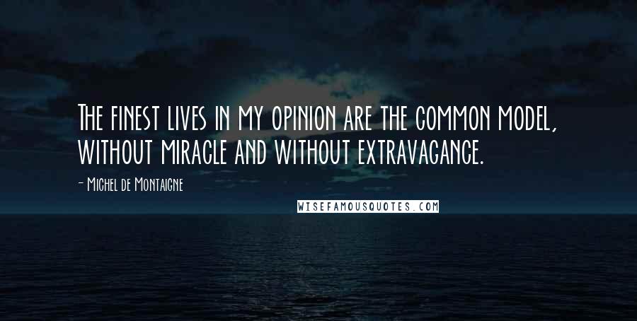 Michel De Montaigne Quotes: The finest lives in my opinion are the common model, without miracle and without extravagance.