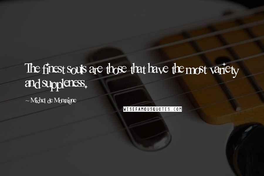 Michel De Montaigne Quotes: The finest souls are those that have the most variety and suppleness.