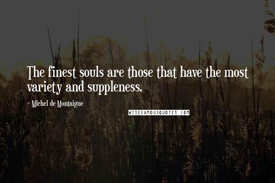 Michel De Montaigne Quotes: The finest souls are those that have the most variety and suppleness.