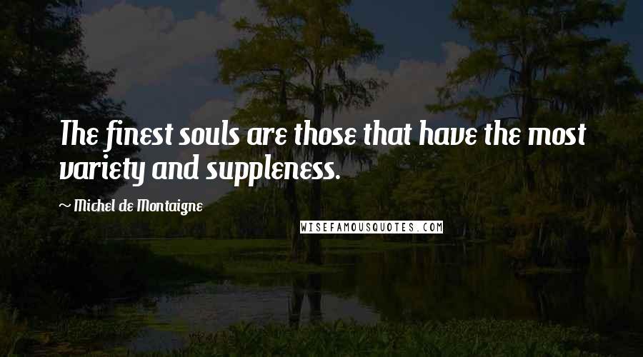 Michel De Montaigne Quotes: The finest souls are those that have the most variety and suppleness.
