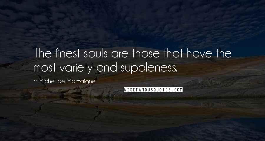 Michel De Montaigne Quotes: The finest souls are those that have the most variety and suppleness.