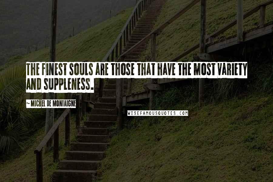 Michel De Montaigne Quotes: The finest souls are those that have the most variety and suppleness.
