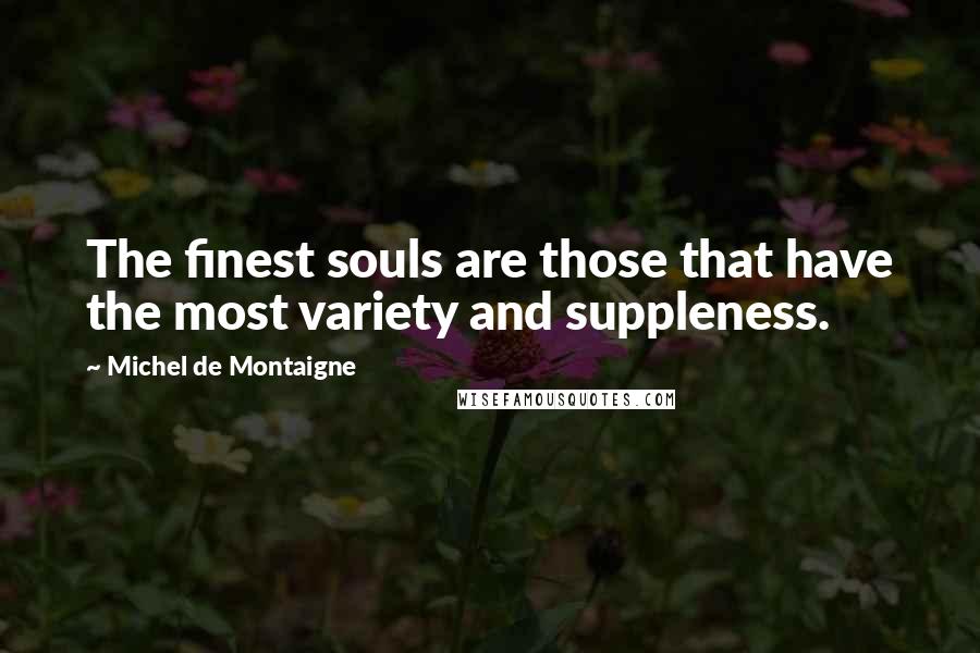 Michel De Montaigne Quotes: The finest souls are those that have the most variety and suppleness.