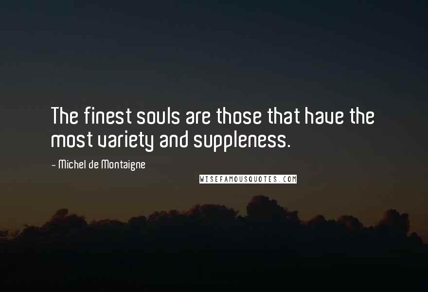 Michel De Montaigne Quotes: The finest souls are those that have the most variety and suppleness.