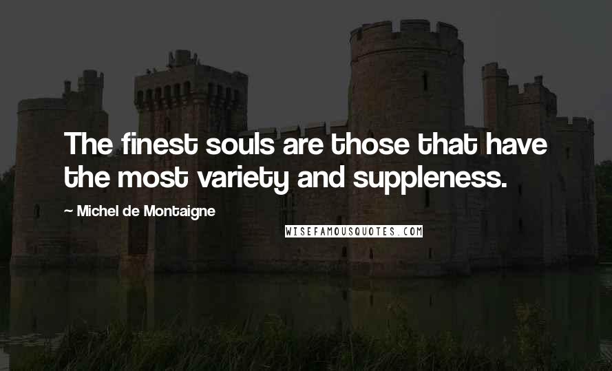 Michel De Montaigne Quotes: The finest souls are those that have the most variety and suppleness.