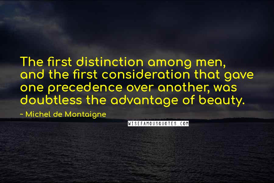 Michel De Montaigne Quotes: The first distinction among men, and the first consideration that gave one precedence over another, was doubtless the advantage of beauty.