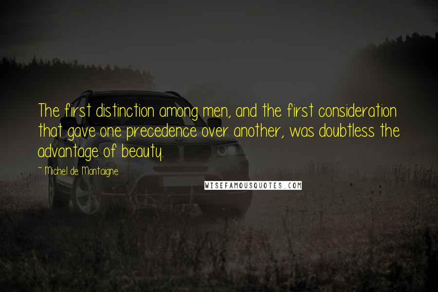 Michel De Montaigne Quotes: The first distinction among men, and the first consideration that gave one precedence over another, was doubtless the advantage of beauty.